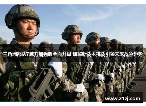 三角洲部队7威力加强版全面升级 破解新战术挑战引领未来战争趋势
